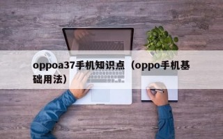 oppoa37手机知识点（oppo手机基础用法）