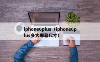iphone6plus（iphone6plus多大屏幕尺寸）