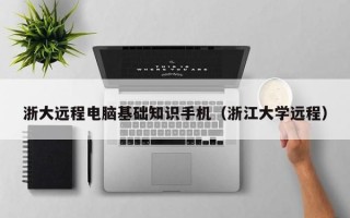 浙大远程电脑基础知识手机（浙江大学远程）